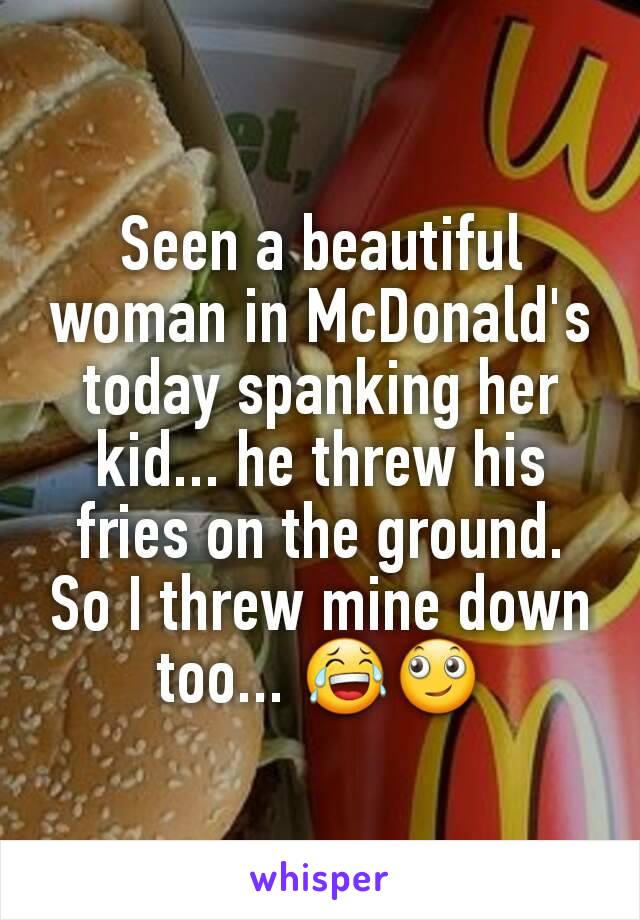 Seen a beautiful woman in McDonald's today spanking her kid... he threw his fries on the ground. So I threw mine down too... 😂🙄