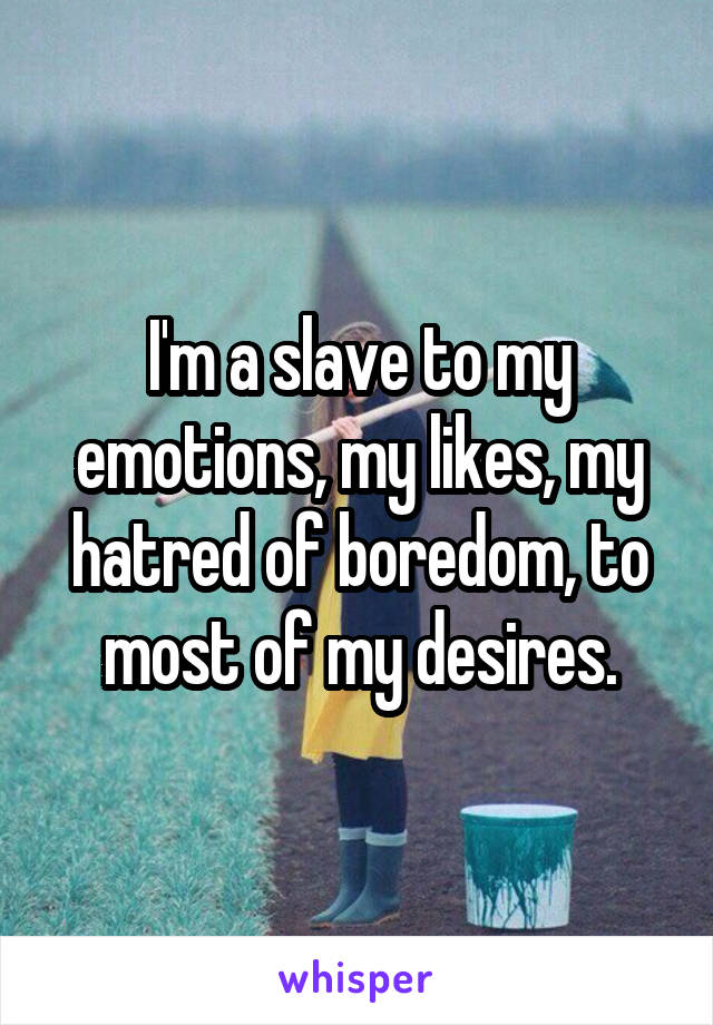 I'm a slave to my emotions, my likes, my hatred of boredom, to most of my desires.
