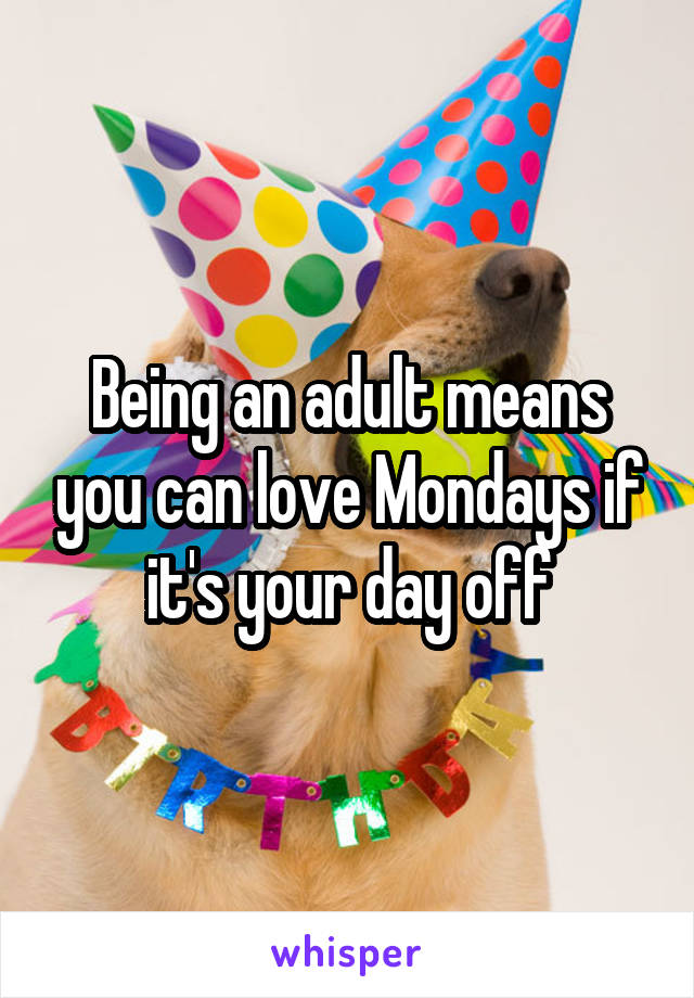 Being an adult means you can love Mondays if it's your day off
