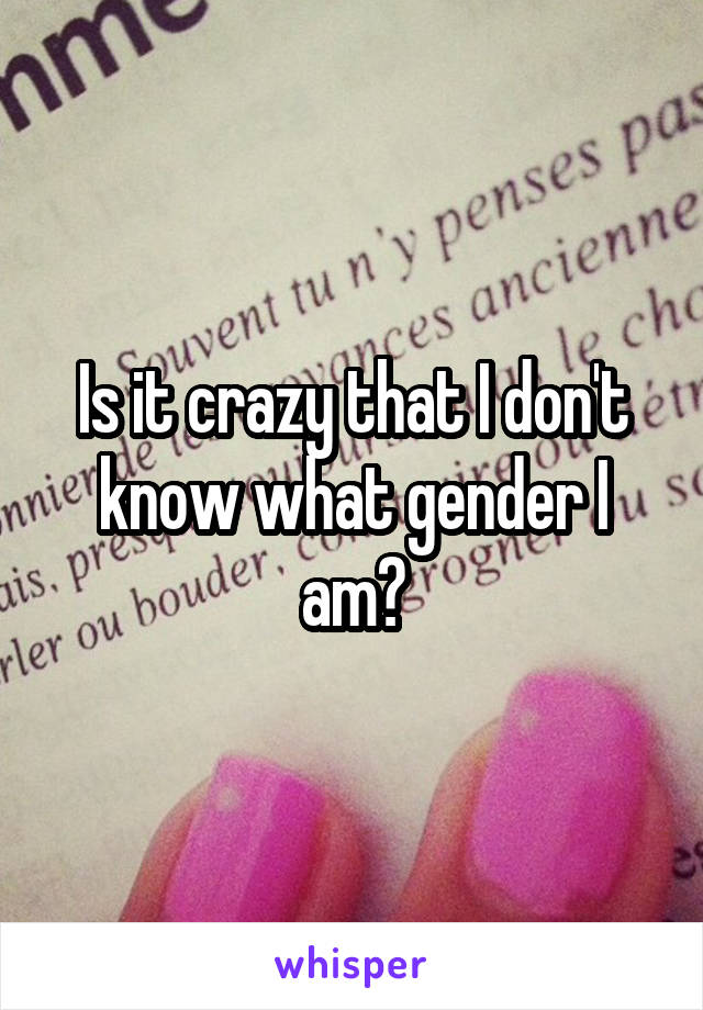 Is it crazy that I don't know what gender I am?