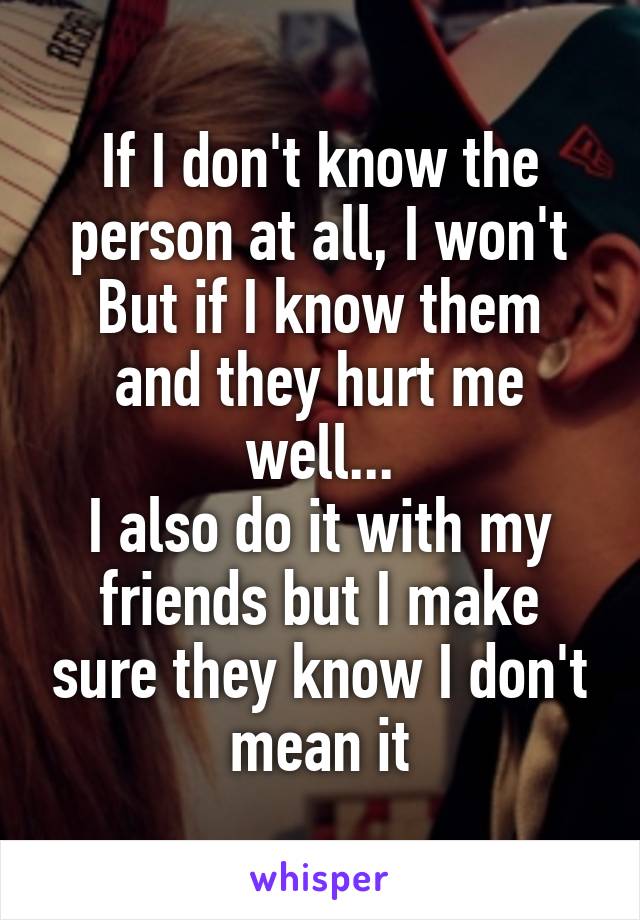 If I don't know the person at all, I won't
But if I know them and they hurt me well...
I also do it with my friends but I make sure they know I don't mean it