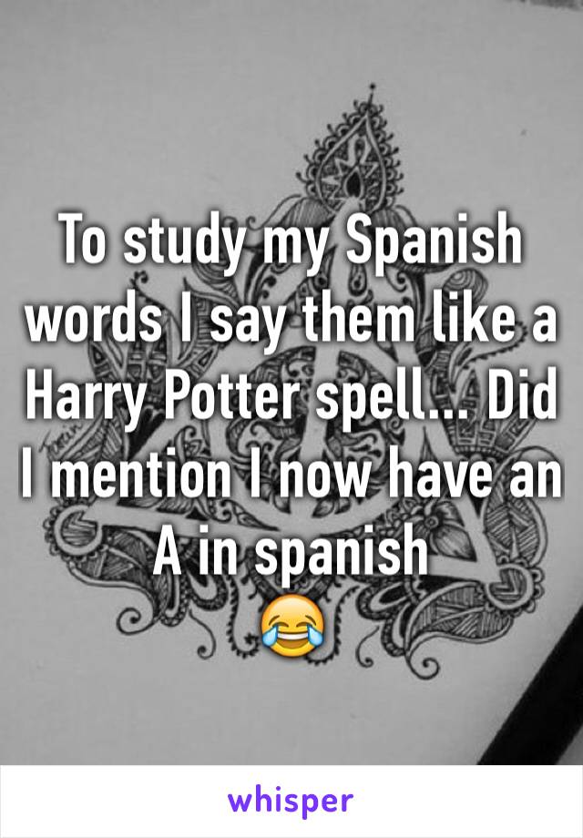 To study my Spanish words I say them like a Harry Potter spell... Did I mention I now have an A in spanish
😂