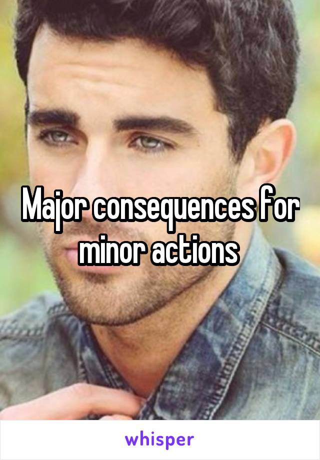 Major consequences for minor actions 