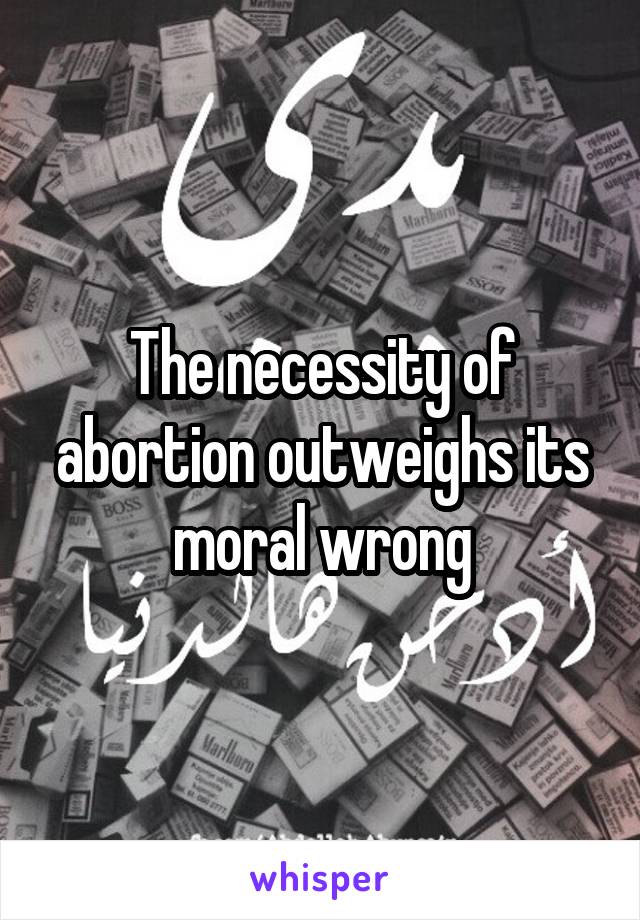 The necessity of abortion outweighs its moral wrong