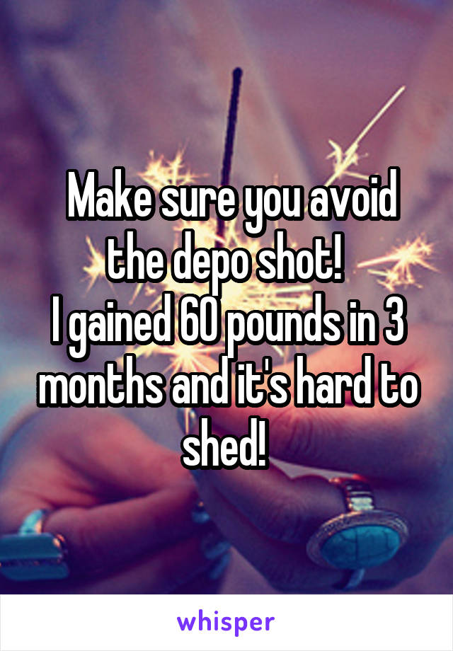 Make sure you avoid the depo shot! 
I gained 60 pounds in 3 months and it's hard to shed! 