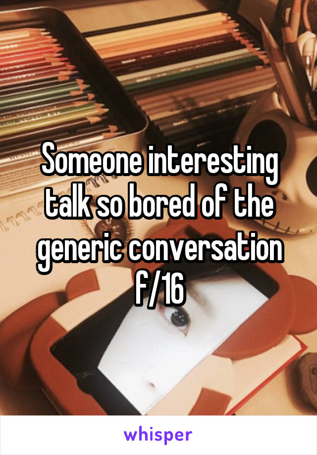 Someone interesting talk so bored of the generic conversation f/16