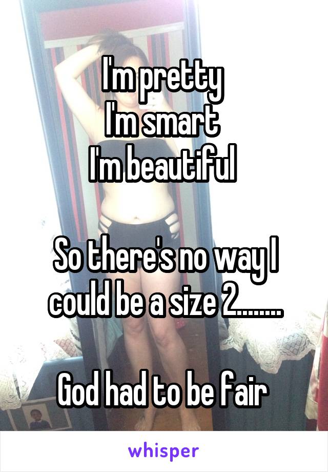 I'm pretty 
I'm smart 
I'm beautiful 

So there's no way I could be a size 2........

God had to be fair 