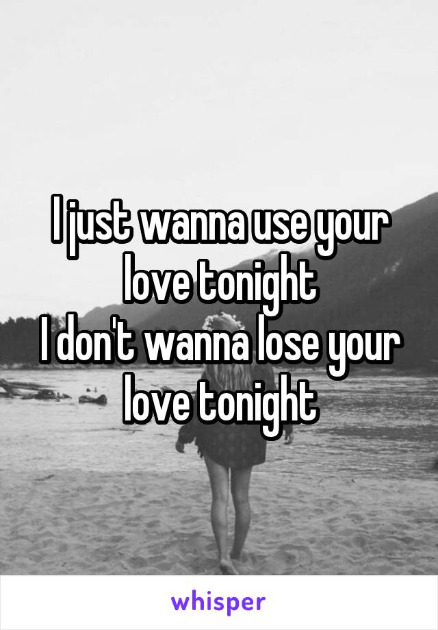 I just wanna use your love tonight
I don't wanna lose your love tonight