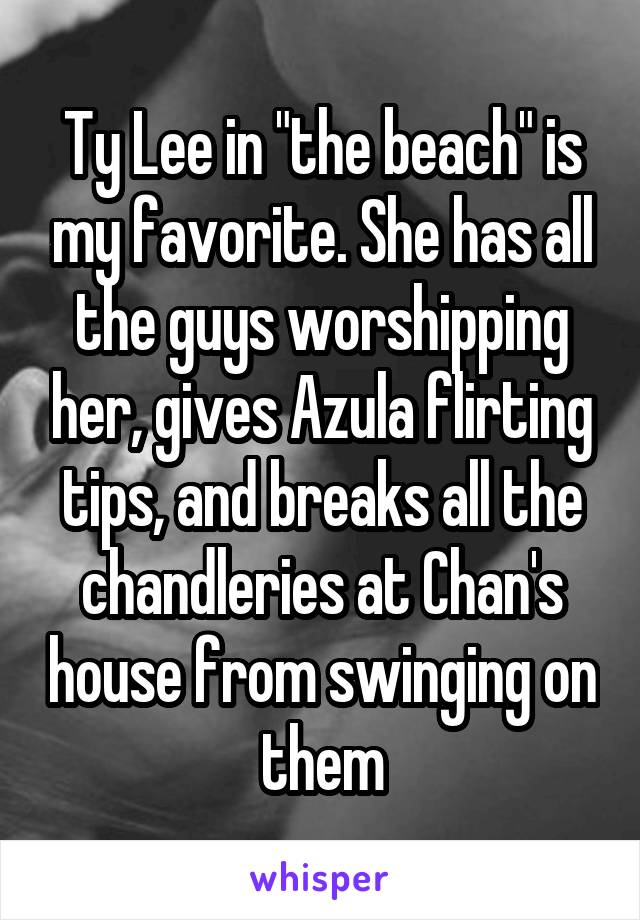 Ty Lee in "the beach" is my favorite. She has all the guys worshipping her, gives Azula flirting tips, and breaks all the chandleries at Chan's house from swinging on them