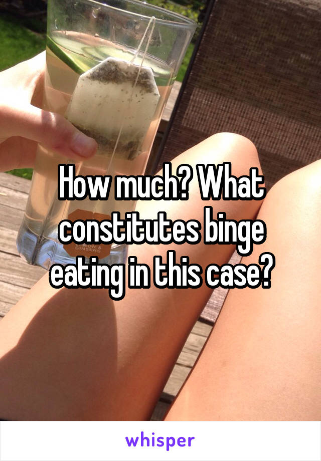 How much? What constitutes binge eating in this case?