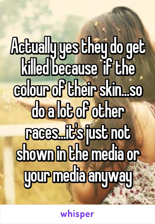 Actually yes they do get killed because  if the colour of their skin...so do a lot of other races...it's just not shown in the media or your media anyway
