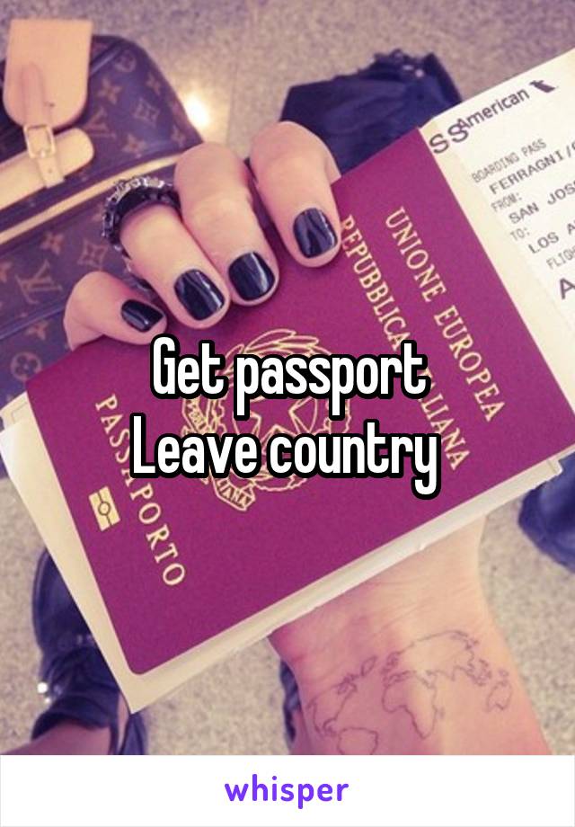 Get passport
Leave country 