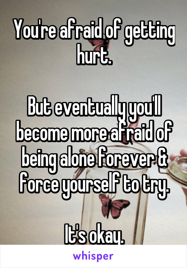 You're afraid of getting hurt.

But eventually you'll become more afraid of being alone forever & force yourself to try.

It's okay.