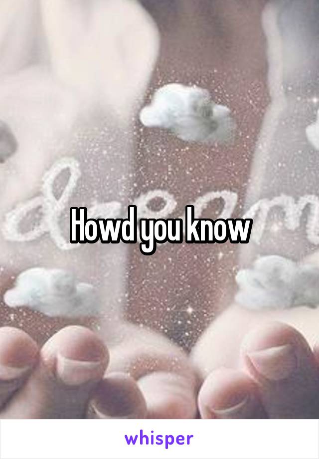 Howd you know