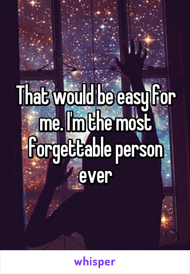 That would be easy for me. I'm the most forgettable person ever