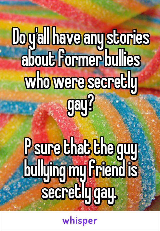 Do y'all have any stories about former bullies who were secretly gay?

P sure that the guy bullying my friend is secretly gay. 