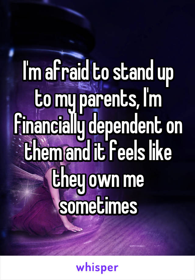 I'm afraid to stand up to my parents, I'm financially dependent on them and it feels like they own me sometimes