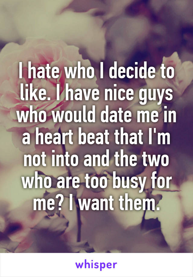 I hate who I decide to like. I have nice guys who would date me in a heart beat that I'm not into and the two who are too busy for me? I want them.