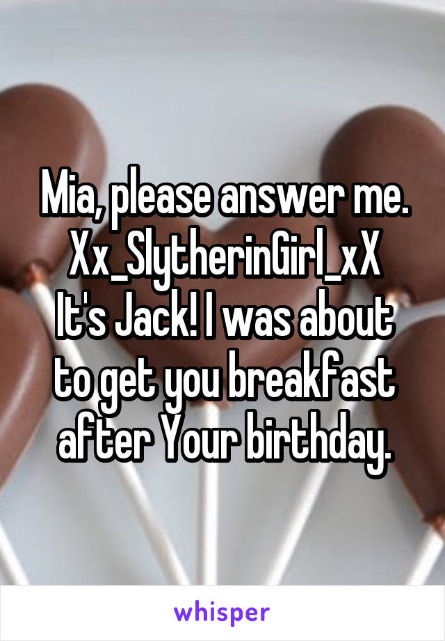Mia, please answer me.
Xx_SlytherinGirl_xX
It's Jack! I was about to get you breakfast after Your birthday.