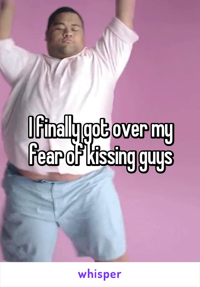 I finally got over my fear of kissing guys