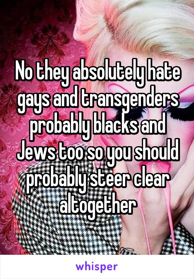 No they absolutely hate gays and transgenders probably blacks and Jews too so you should probably steer clear altogether