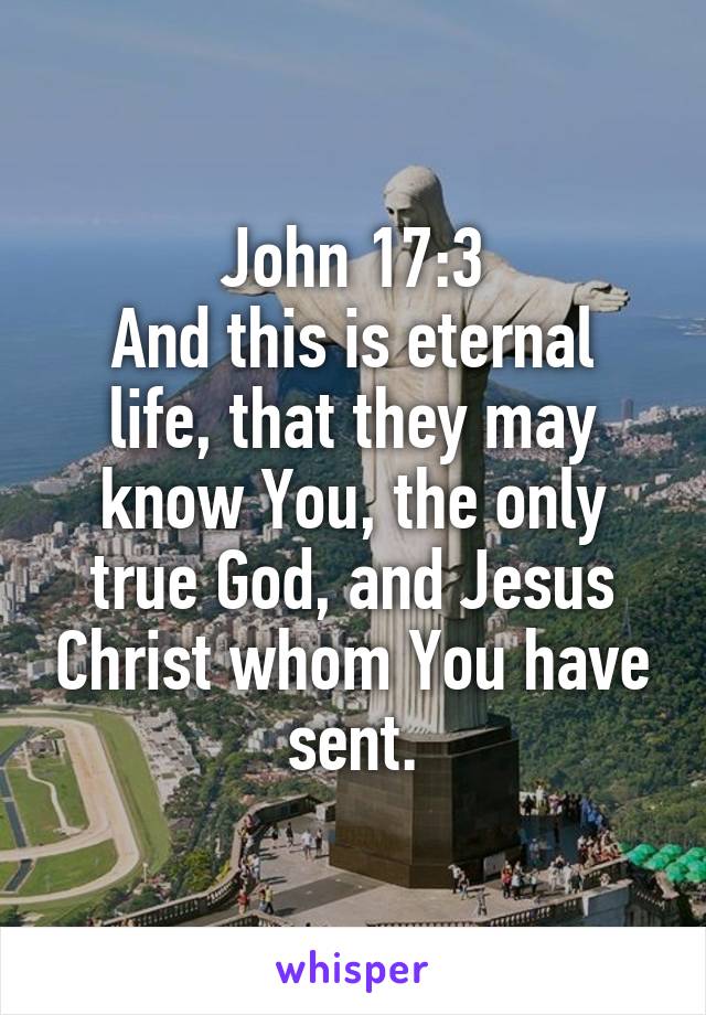 John 17:3
And this is eternal life, that they may know You, the only true God, and Jesus Christ whom You have sent.