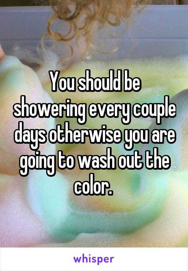You should be showering every couple days otherwise you are going to wash out the color. 