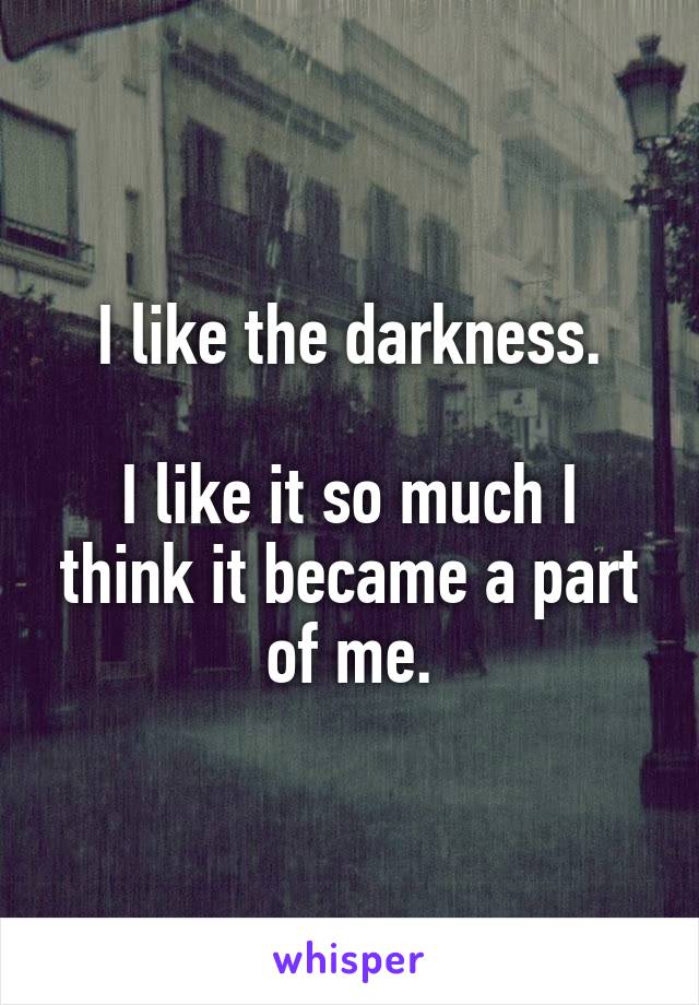 I like the darkness.

I like it so much I think it became a part of me.