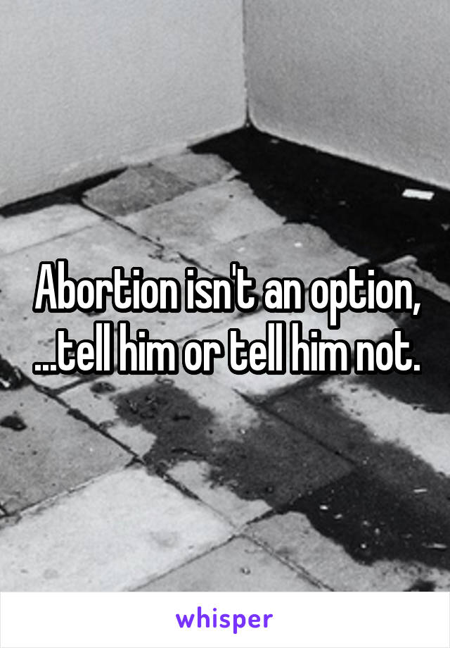Abortion isn't an option, ...tell him or tell him not.
