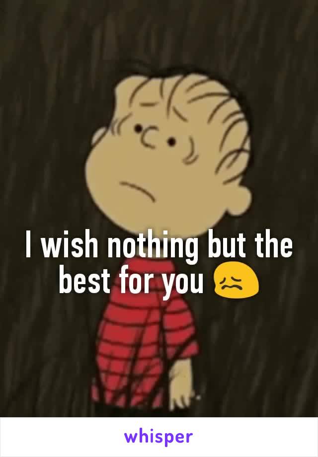 I wish nothing but the best for you 😖