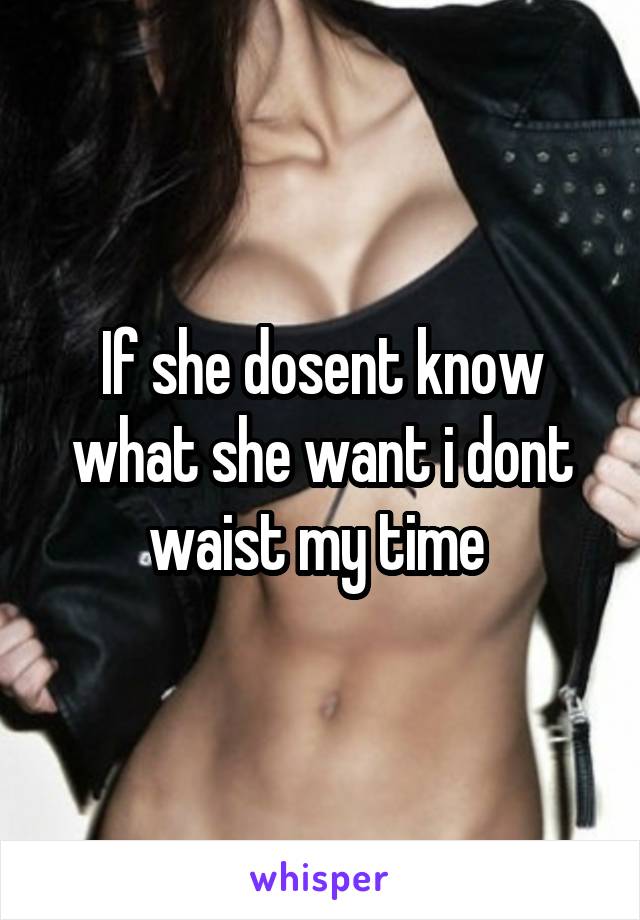 If she dosent know what she want i dont waist my time 