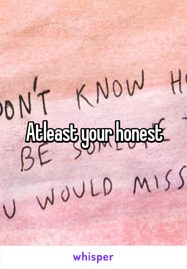 Atleast your honest