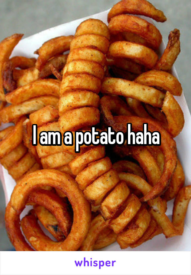 I am a potato haha