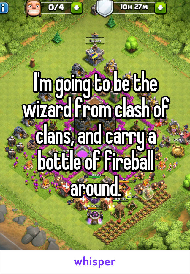 I'm going to be the wizard from clash of clans, and carry a bottle of fireball around.