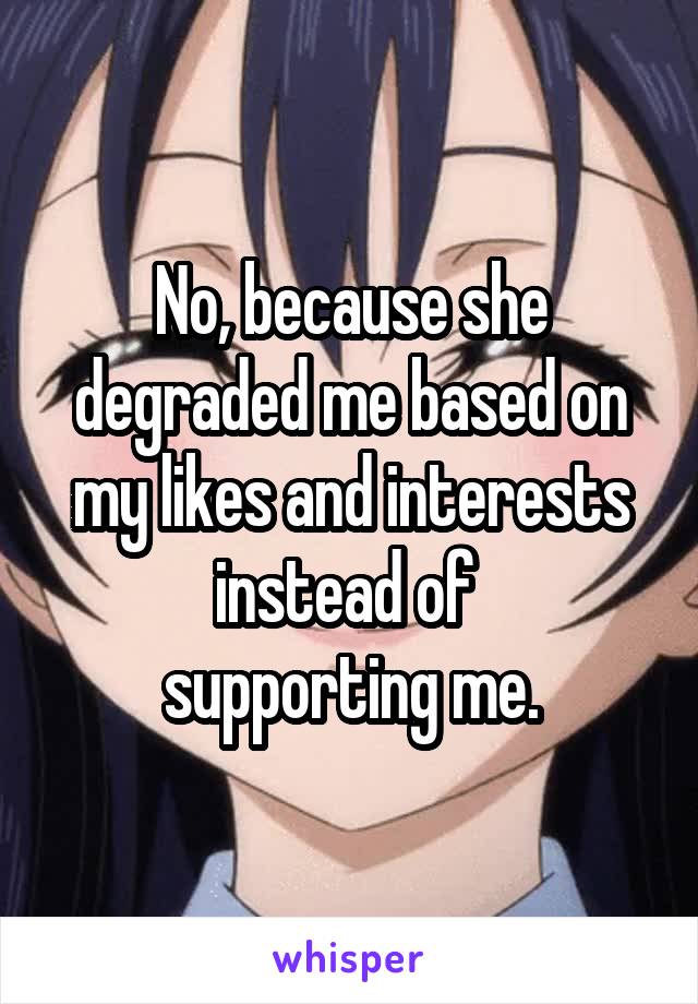 No, because she degraded me based on my likes and interests instead of 
supporting me.