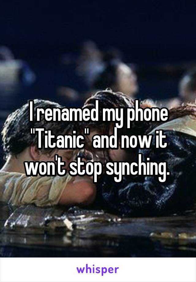 I renamed my phone "Titanic" and now it won't stop synching. 