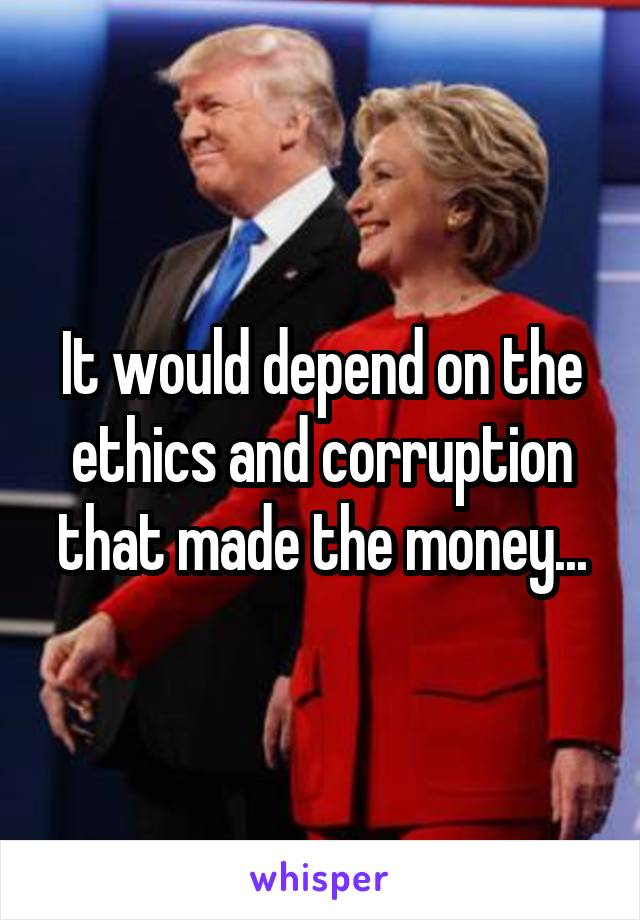 It would depend on the ethics and corruption that made the money...
