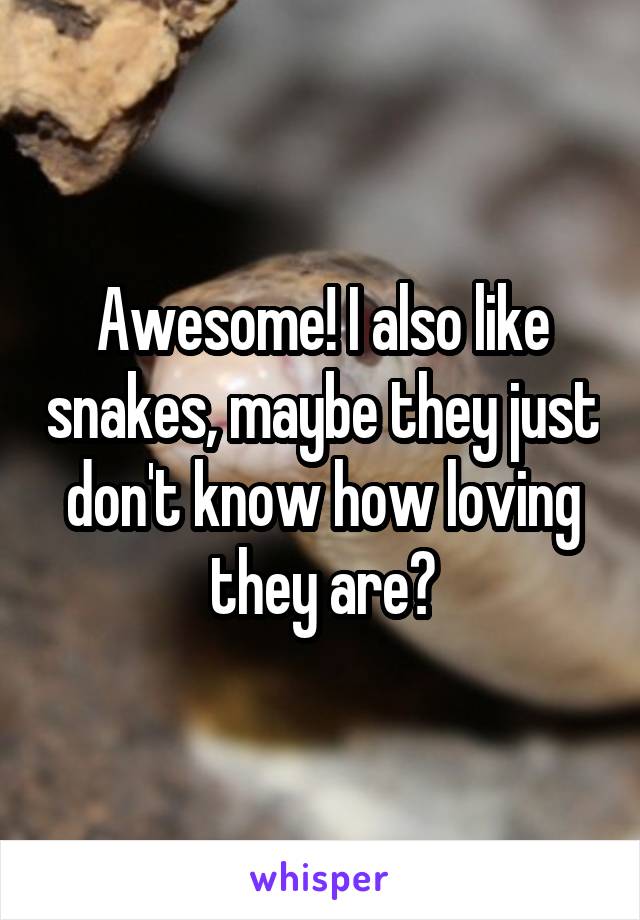 Awesome! I also like snakes, maybe they just don't know how loving they are?