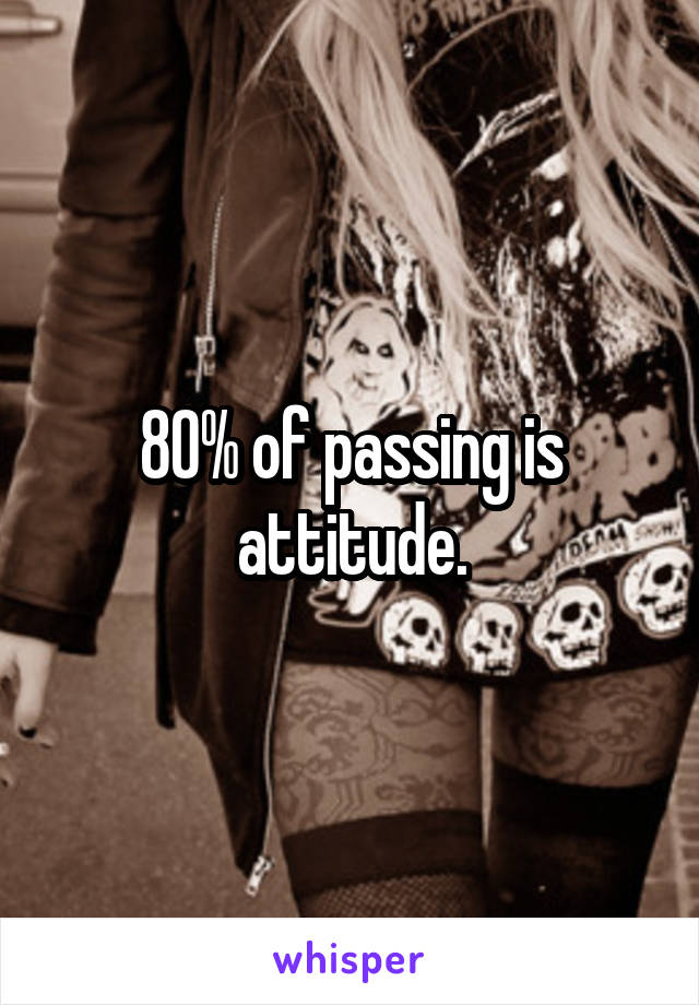 80% of passing is attitude.