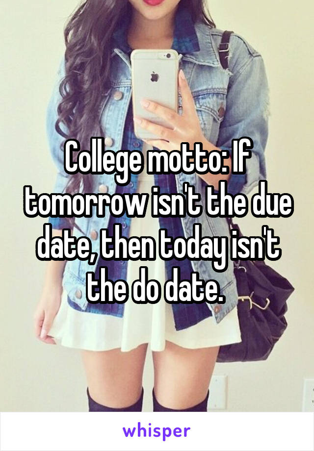 College motto: If tomorrow isn't the due date, then today isn't the do date. 
