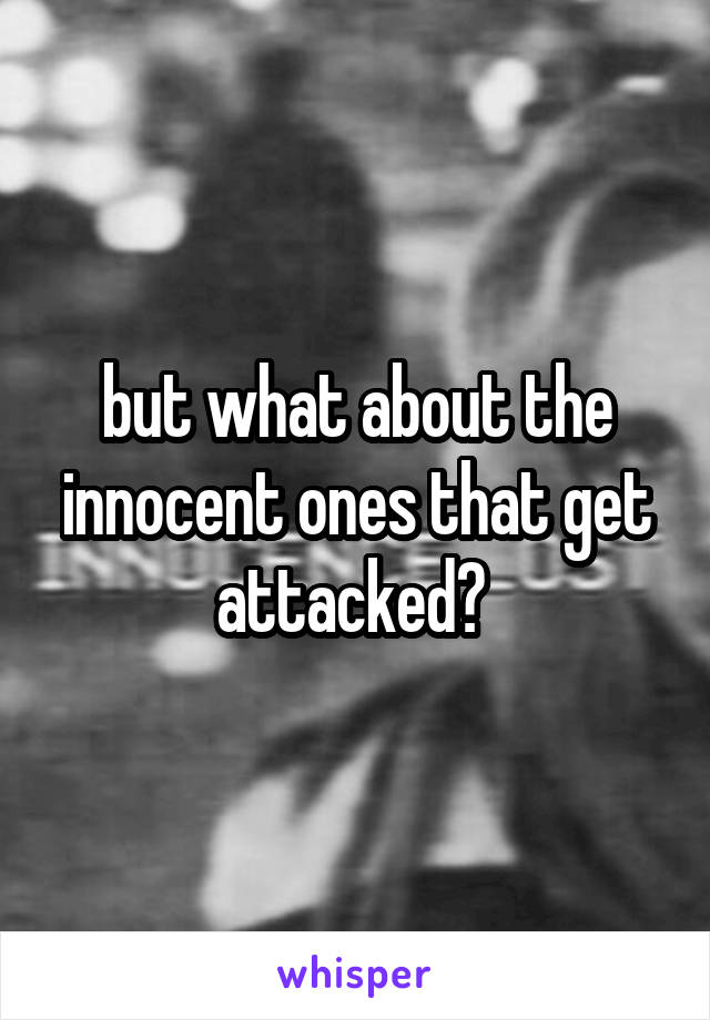 but what about the innocent ones that get attacked? 