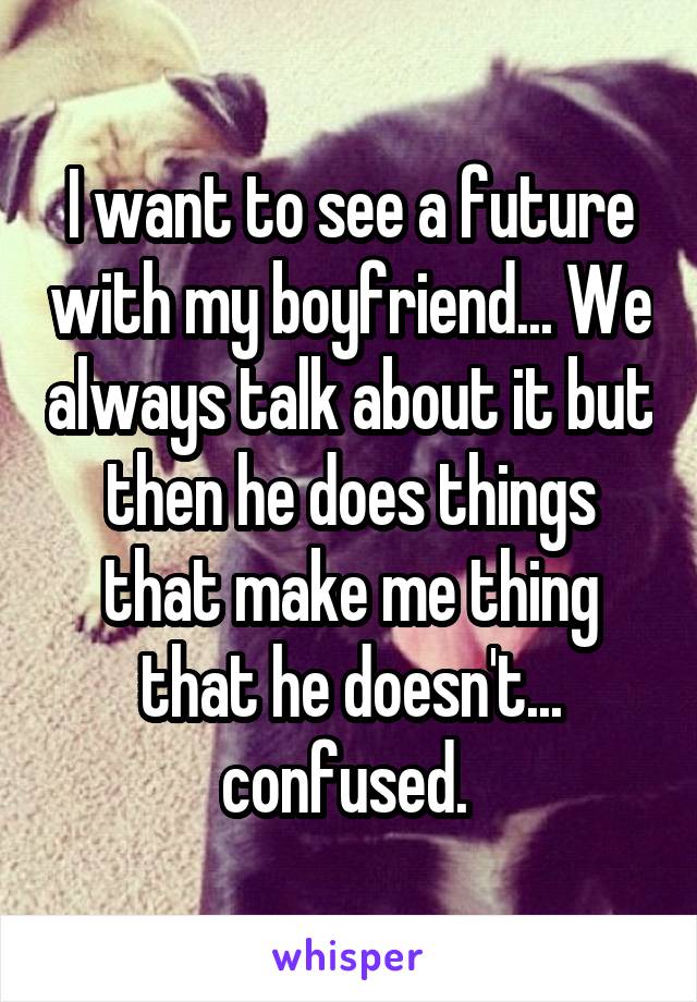 I want to see a future with my boyfriend... We always talk about it but then he does things that make me thing that he doesn't... confused. 