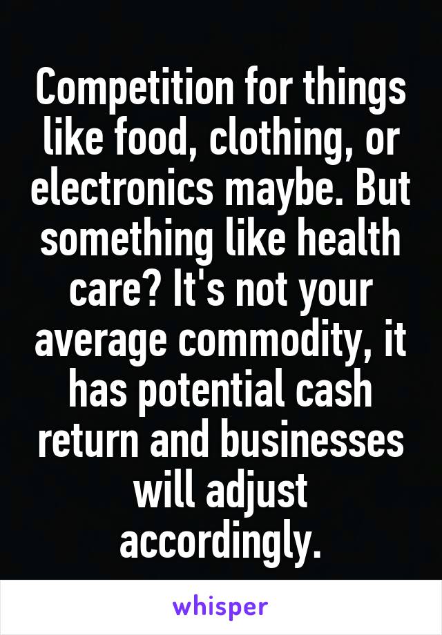 Competition for things like food, clothing, or electronics maybe. But something like health care? It's not your average commodity, it has potential cash return and businesses will adjust accordingly.