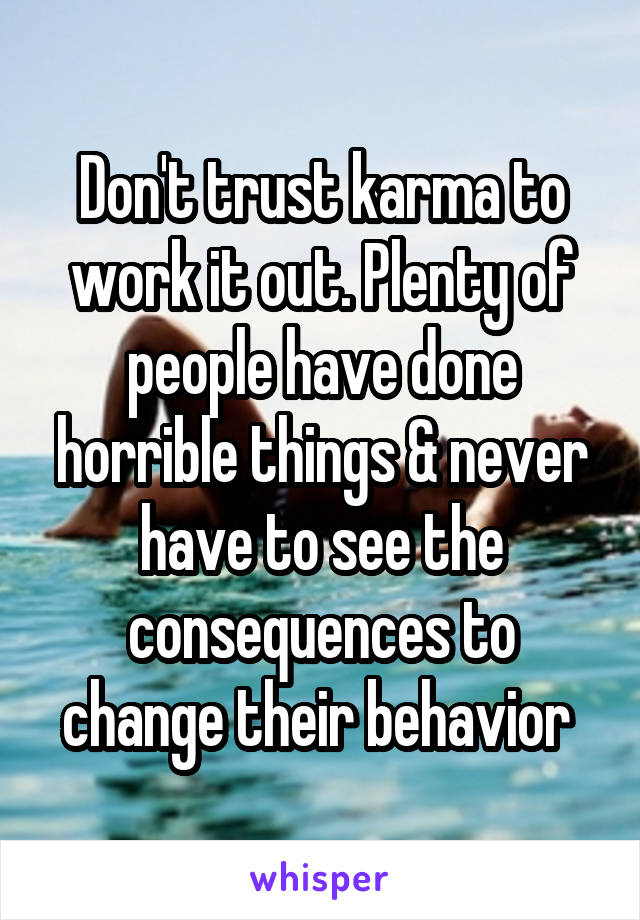 Don't trust karma to work it out. Plenty of people have done horrible things & never have to see the consequences to change their behavior 