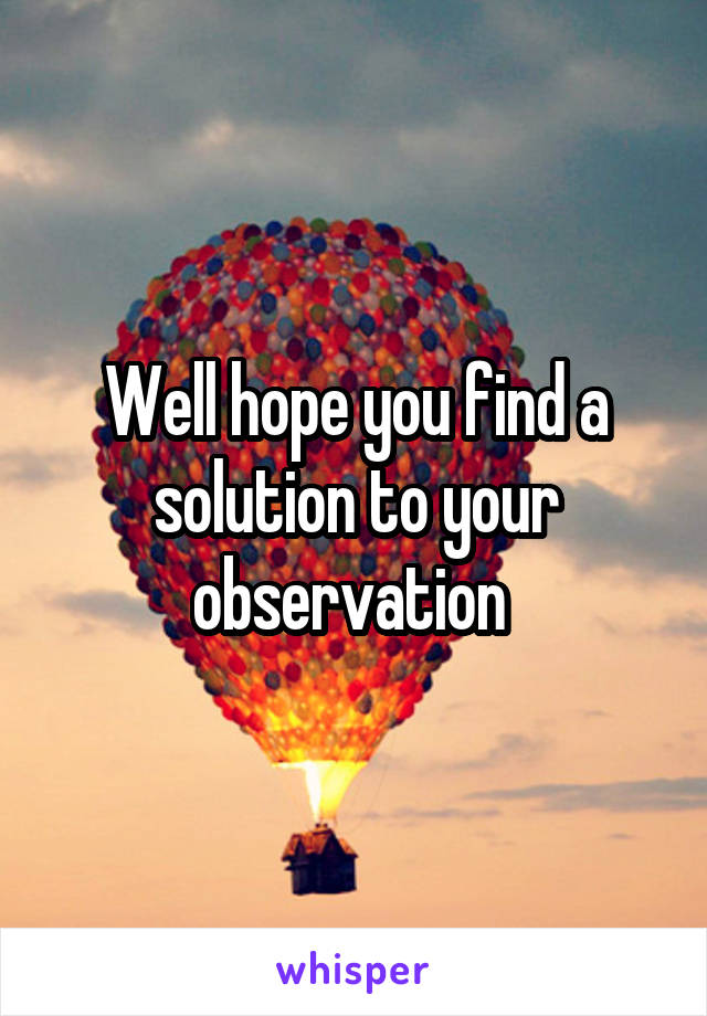 Well hope you find a solution to your observation 