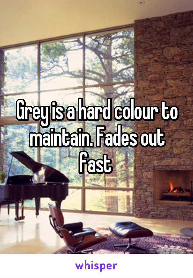Grey is a hard colour to maintain. Fades out fast 