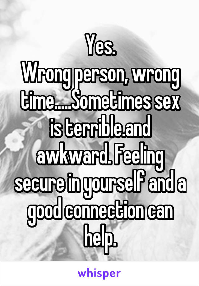 Yes.
Wrong person, wrong time.....Sometimes sex is terrible.and awkward. Feeling secure in yourself and a good connection can help.