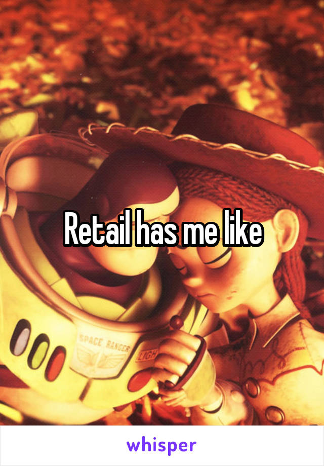 Retail has me like