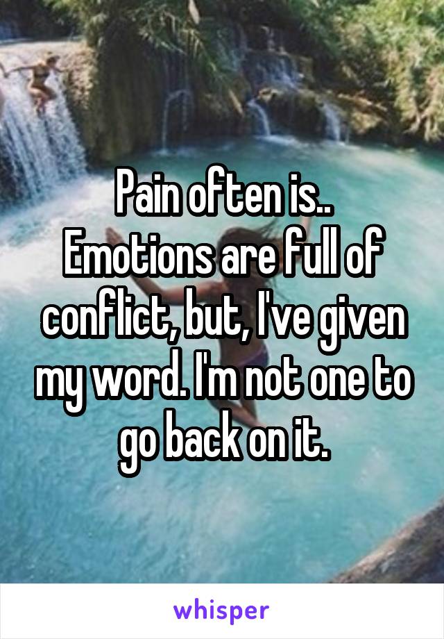 Pain often is..
Emotions are full of conflict, but, I've given my word. I'm not one to go back on it.