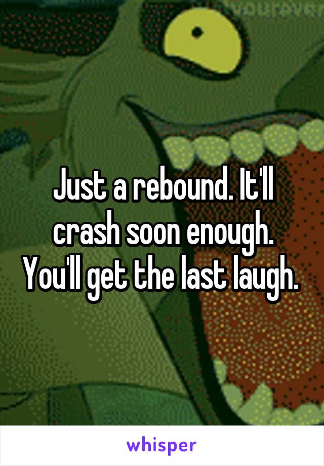 Just a rebound. It'll crash soon enough. You'll get the last laugh. 